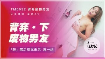 #sex viey Trong nước Madou AV Royal Chinese Tianmei Media TM0032 Đã bỏ rơi người bạn trai vô dụng của mình - Sau khi say tỉnh dậy, cô vẫn muốn đụ Mo Anan một lần nữa